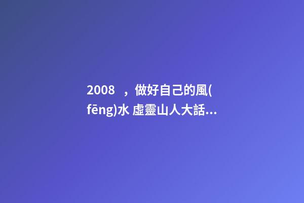 2008，做好自己的風(fēng)水 虛靈山人大話鼠年旺財(cái)風(fēng)水
